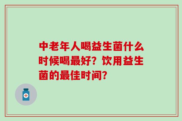 中老年人喝益生菌什么时候喝好?饮用益生菌的佳时间? 中老年人喝益生菌什么时候喝好?饮用益生菌的佳时间?