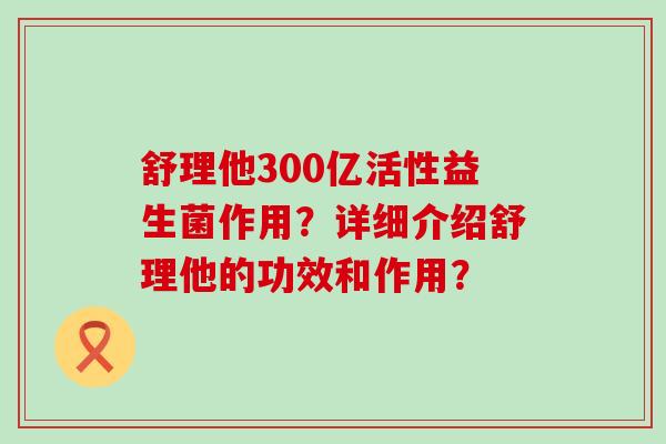 舒理他300亿活性益生菌作用？详细介绍舒理他的功效和作用？