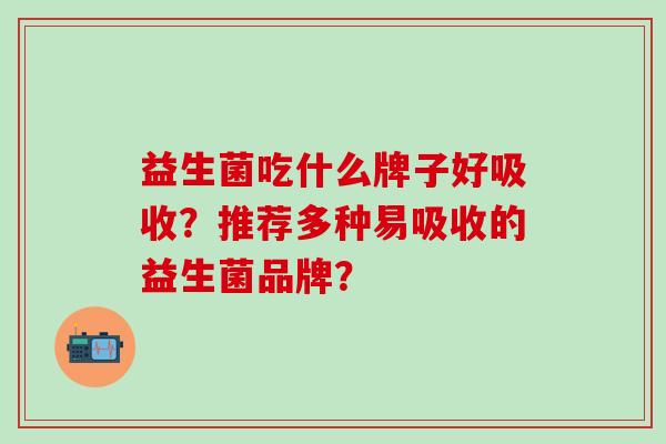 益生菌吃什么牌子好吸收？推荐多种易吸收的益生菌品牌？