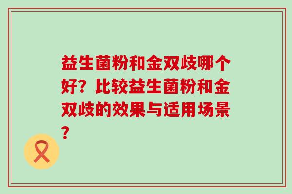 益生菌粉和金双歧哪个好？比较益生菌粉和金双歧的效果与适用场景？