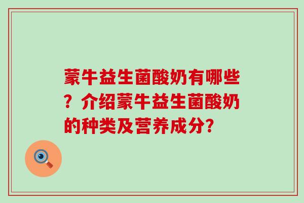 蒙牛益生菌酸奶有哪些？介绍蒙牛益生菌酸奶的种类及营养成分？