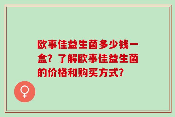 欧事佳益生菌多少钱一盒？了解欧事佳益生菌的价格和购买方式？
