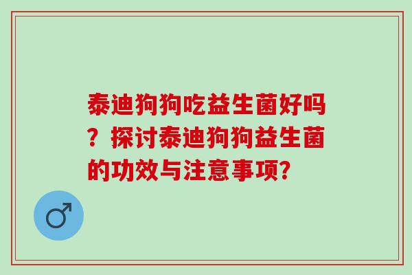 泰迪狗狗吃益生菌好吗？探讨泰迪狗狗益生菌的功效与注意事项？
