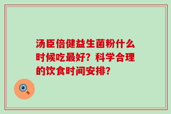 汤臣倍健益生菌粉什么时候吃好?科学合理的饮食时间安排? 汤臣倍健益生菌粉什么时候吃好?科学合理的饮食时间安排?