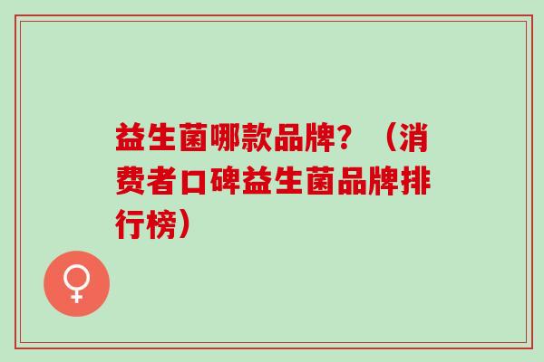 益生菌哪款品牌？（消费者口碑益生菌品牌排行榜）