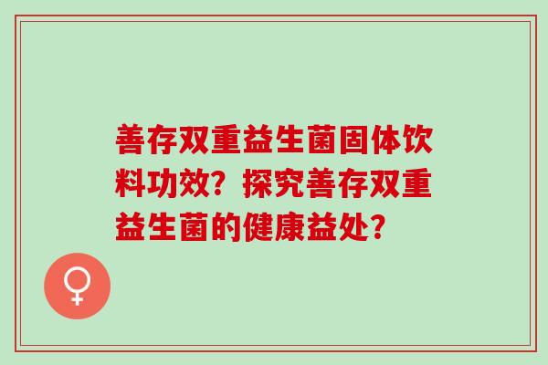 善存双重益生菌固体饮料功效?探究善存双重益生菌的健康益处? 善存双重益生菌固体饮料功效?探究善存双重益生菌的健康益处?