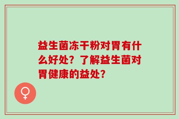 益生菌冻干粉对胃有什么好处？了解益生菌对胃健康的益处？