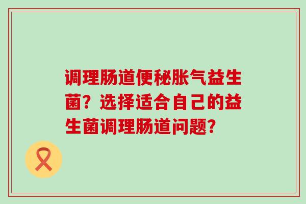 调理肠道益生菌？选择适合自己的益生菌调理肠道问题？