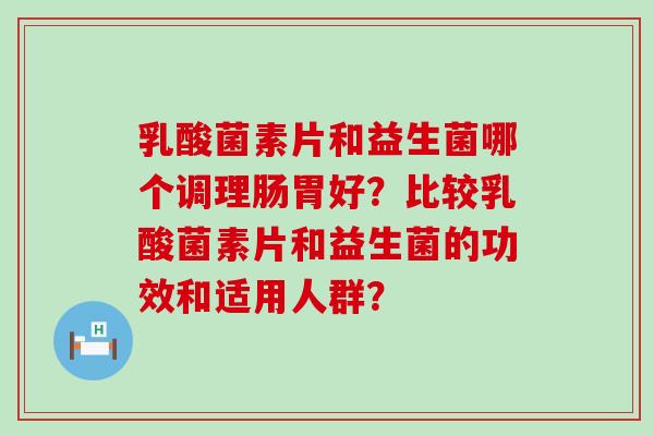 乳酸菌素片和益生菌哪个调理肠胃好？比较乳酸菌素片和益生菌的功效和适用人群？