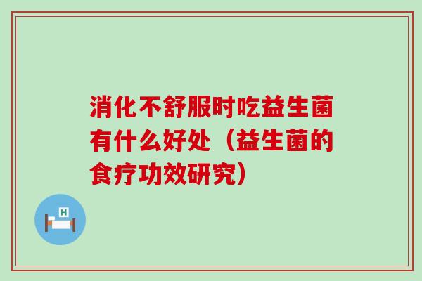 消化不舒服时吃益生菌有什么好处(益生菌的食疗功效研究) 消化不舒服时吃益生菌有什么好处(益生菌的食疗功效研究)