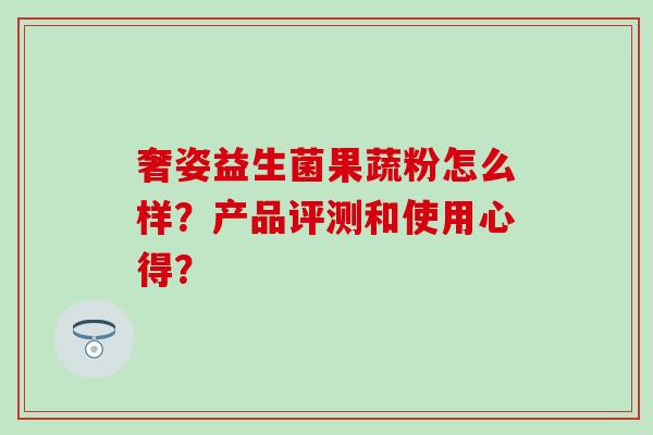 奢姿益生菌果蔬粉怎么样？产品评测和使用心得？