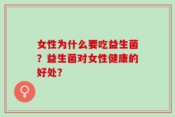 女性为什么要吃益生菌?益生菌对女性健康的好处? 女性为什么要吃益生菌?益生菌对女性健康的好处?