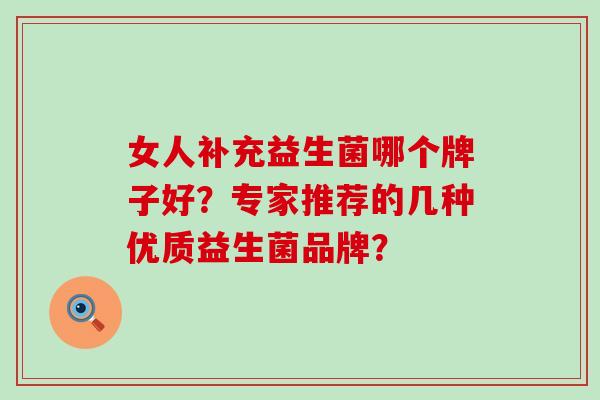女人补充益生菌哪个牌子好？专家推荐的几种优质益生菌品牌？