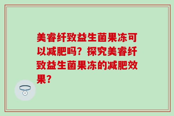 美睿纤致益生菌果冻可以吗？探究美睿纤致益生菌果冻的效果？