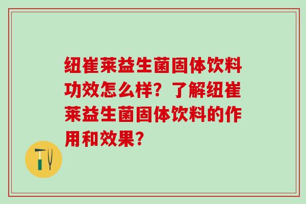 纽崔莱益生菌固体饮料功效怎么样？了解纽崔莱益生菌固体饮料的作用和效果？