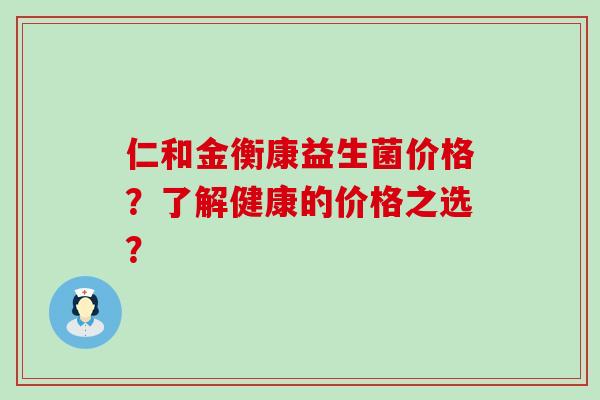 仁和金衡康益生菌价格？了解健康的价格之选？