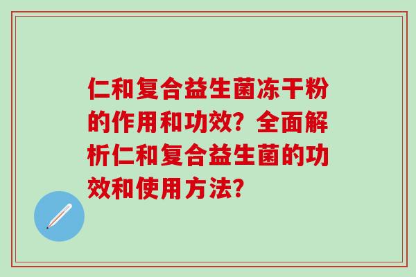 仁和复合益生菌冻干粉的作用和功效？全面解析仁和复合益生菌的功效和使用方法？