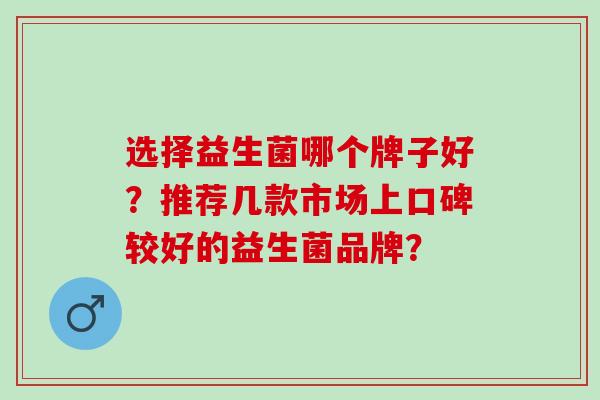 选择益生菌哪个牌子好？推荐几款市场上口碑较好的益生菌品牌？