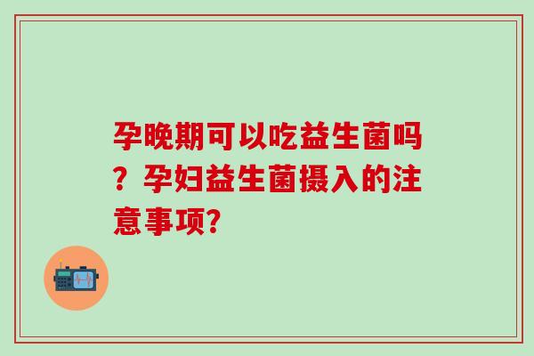 孕晚期可以吃益生菌吗？孕妇益生菌摄入的注意事项？