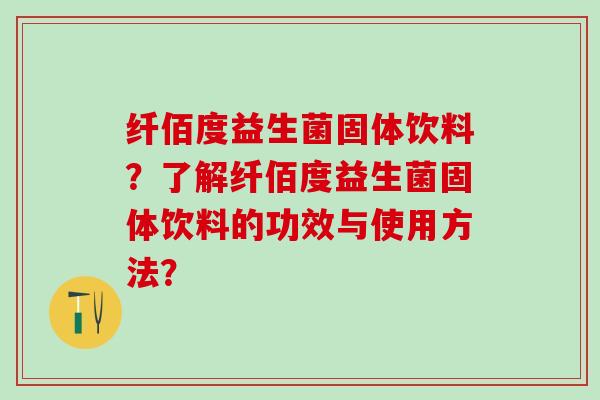 纤佰度益生菌固体饮料？了解纤佰度益生菌固体饮料的功效与使用方法？