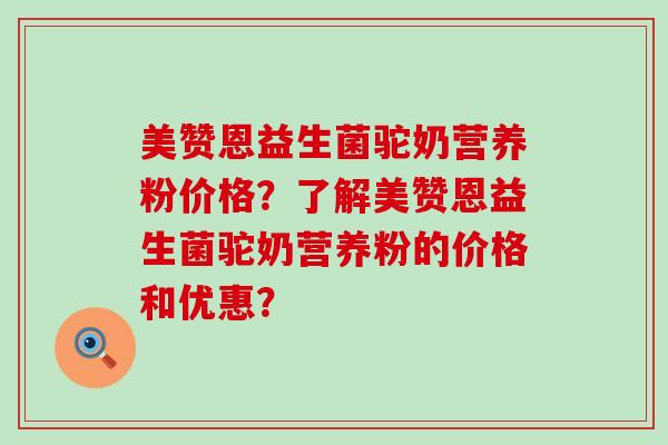 美赞恩益生菌驼奶营养粉价格？了解美赞恩益生菌驼奶营养粉的价格和优惠？