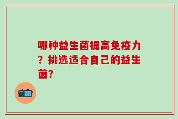哪种益生菌提高力？挑选适合自己的益生菌？