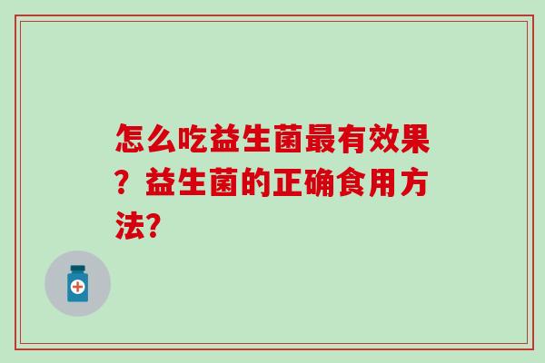 怎么吃益生菌有效果?益生菌的正确食用方法? 怎么吃益生菌有效果?益生菌的正确食用方法?