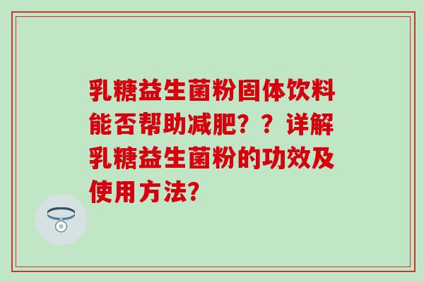 乳糖益生菌粉固体饮料能否帮助？？详解乳糖益生菌粉的功效及使用方法？