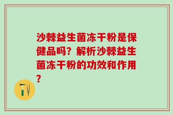 沙棘益生菌冻干粉是保健品吗？解析沙棘益生菌冻干粉的功效和作用？
