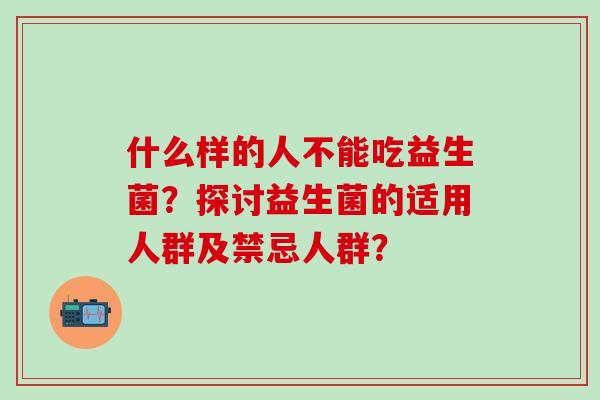 什么样的人不能吃益生菌?探讨益生菌的适用人群及禁忌人群? 什么样的人不能吃益生菌?探讨益生菌的适用人群及禁忌人群?
