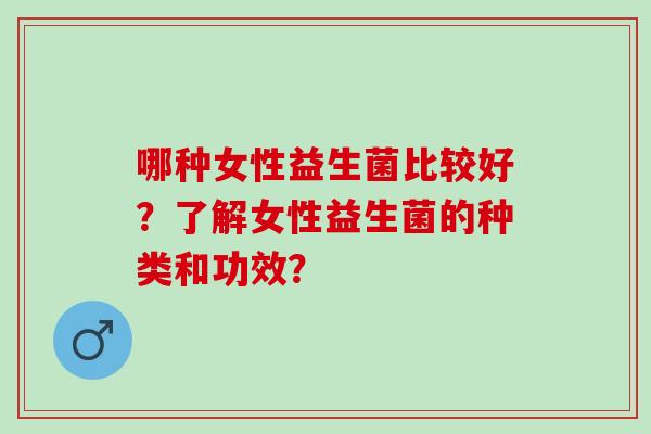 哪种女性益生菌比较好？了解女性益生菌的种类和功效？