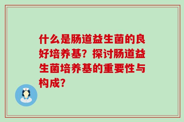 什么是肠道益生菌的良好培养基？探讨肠道益生菌培养基的重要性与构成？