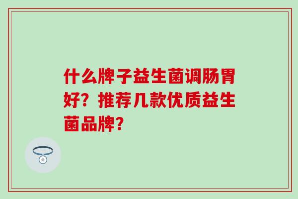 什么牌子益生菌调肠胃好？推荐几款优质益生菌品牌？
