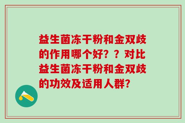 益生菌冻干粉和金双歧的作用哪个好？？对比益生菌冻干粉和金双歧的功效及适用人群？