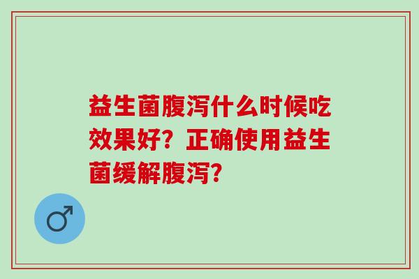 益生菌什么时候吃效果好？正确使用益生菌缓解？