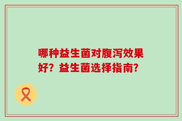 哪种益生菌对效果好？益生菌选择指南？