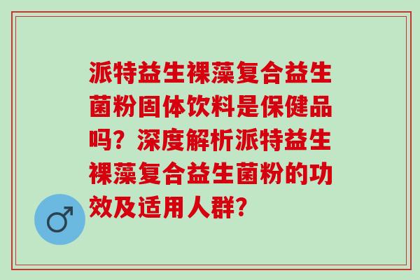 派特益生裸藻复合益生菌粉固体饮料是保健品吗？深度解析派特益生裸藻复合益生菌粉的功效及适用人群？