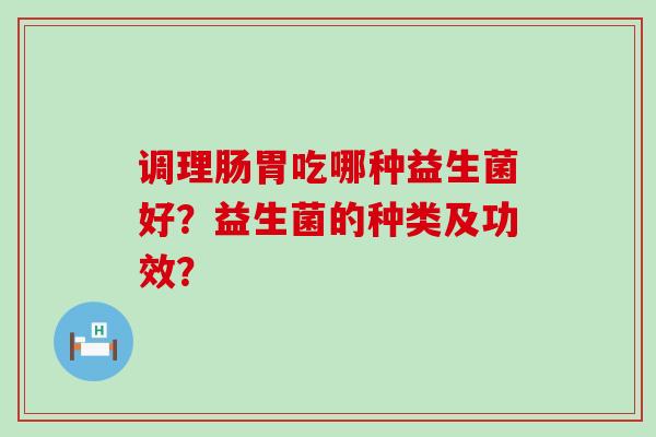 调理肠胃吃哪种益生菌好？益生菌的种类及功效？