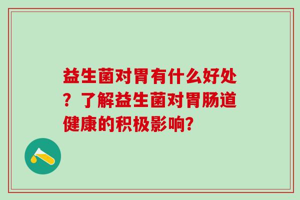 益生菌对胃有什么好处？了解益生菌对道健康的积极影响？