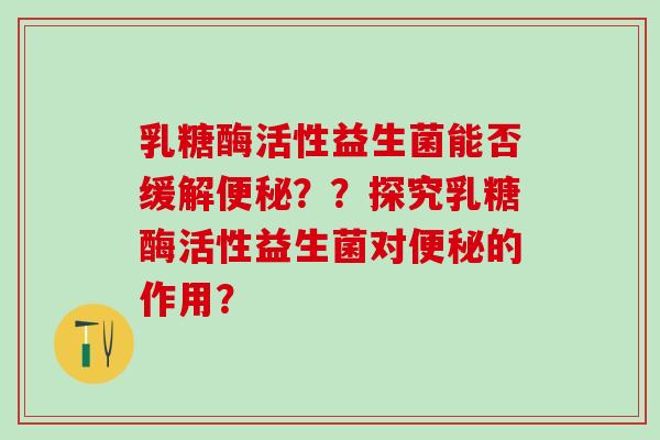 乳糖酶活性益生菌能否缓解??探究乳糖酶活性益生菌对的作用? 乳糖酶活性益生菌能否缓解??探究乳糖酶活性益生菌对的作用?