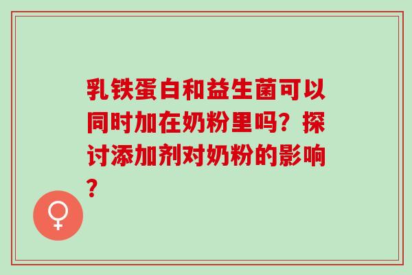 乳铁蛋白和益生菌可以同时加在奶粉里吗？探讨添加剂对奶粉的影响？