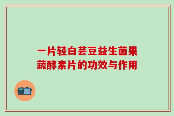 一片轻白芸豆益生菌果蔬酵素片的功效与作用