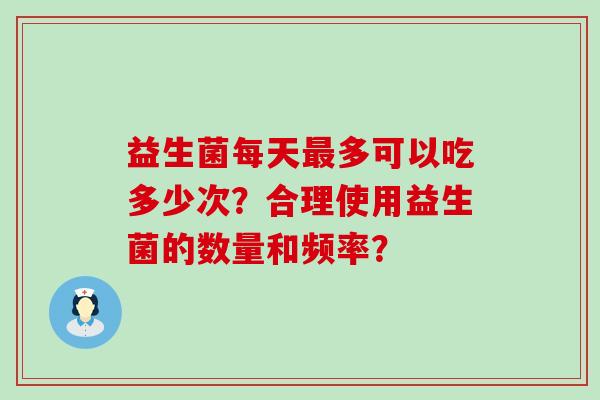 益生菌每天多可以吃多少次？合理使用益生菌的数量和频率？
