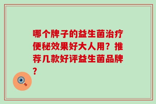哪个牌子的益生菌效果好大人用？推荐几款好评益生菌品牌？