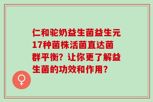 仁和驼奶益生菌益生元17种菌株活菌直达菌群平衡？让你更了解益生菌的功效和作用？