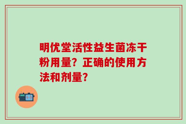 明优堂活性益生菌冻干粉用量？正确的使用方法和剂量？
