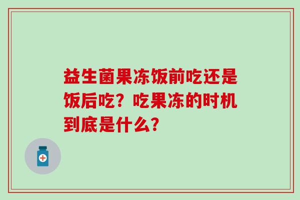 益生菌果冻饭前吃还是饭后吃？吃果冻的时机到底是什么？