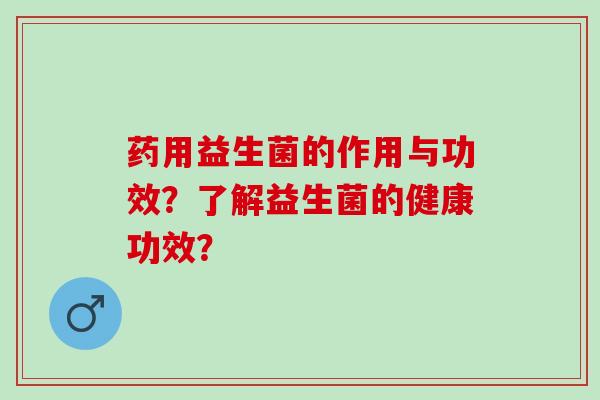 药用益生菌的作用与功效？了解益生菌的健康功效？