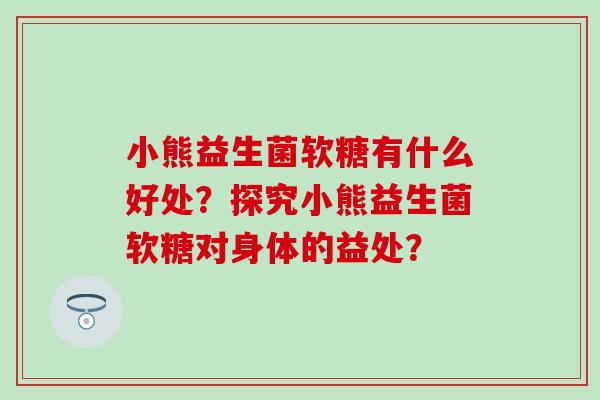 小熊益生菌软糖有什么好处？探究小熊益生菌软糖对身体的益处？