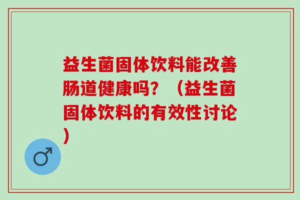 益生菌固体饮料能改善肠道健康吗？（益生菌固体饮料的有效性讨论）